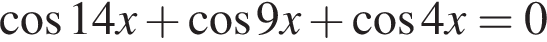  ко­си­нус 14x плюс ко­си­нус 9x плюс ко­си­нус 4x = 0