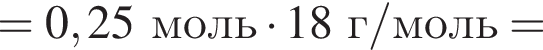 =0,25 моль умно­жить на 18 г/моль=