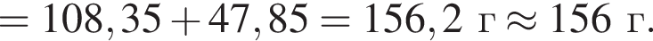 = 108,35 плюс 47,85 = 156,2 г \approx 156 г.