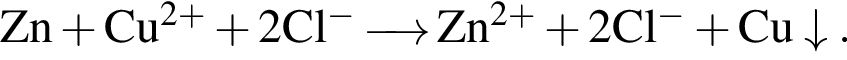 \ChemFormZn плюс Cu в сте­пе­ни левая круг­лая скоб­ка 2 плюс пра­вая круг­лая скоб­ка плюс 2Cl в сте­пе­ни м инус \reactrarrow0pt0,5 cm Zn в сте­пе­ни левая круг­лая скоб­ка 2 плюс пра­вая круг­лая скоб­ка плюс 2Cl в сте­пе­ни м инус плюс Cu\downarrow.