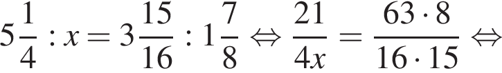  целая часть: 5, дроб­ная часть: чис­ли­тель: 1, зна­ме­на­тель: 4 :x= целая часть: 3, дроб­ная часть: чис­ли­тель: 15, зна­ме­на­тель: 16 : целая часть: 1, дроб­ная часть: чис­ли­тель: 7, зна­ме­на­тель: 8 рав­но­силь­но дробь: чис­ли­тель: 21, зна­ме­на­тель: 4x конец дроби = дробь: чис­ли­тель: 63 умно­жить на 8, зна­ме­на­тель: 16 умно­жить на 15 конец дроби рав­но­силь­но 