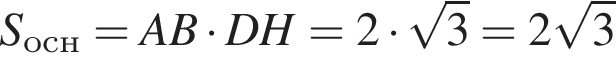 S_осн = AB умно­жить на DH=2 умно­жить на ко­рень из: на­ча­ло ар­гу­мен­та: 3 конец ар­гу­мен­та =2 ко­рень из: на­ча­ло ар­гу­мен­та: 3 конец ар­гу­мен­та 