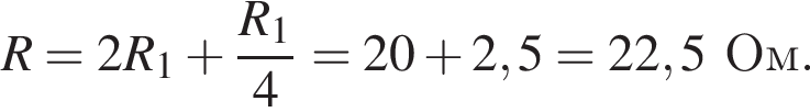 R=2R_1 плюс дробь: чис­ли­тель: R_1, зна­ме­на­тель: 4 конец дроби =20 плюс 2,5=22,5Ом. 