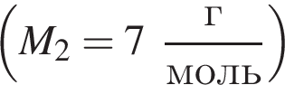  левая круг­лая скоб­ка M_2=7 дробь: чис­ли­тель: г, зна­ме­на­тель: моль конец дроби пра­вая круг­лая скоб­ка 