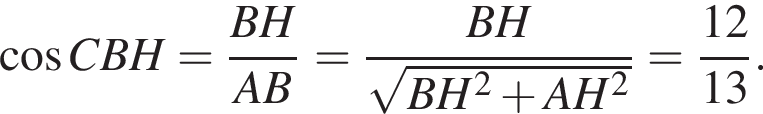  ко­си­нус CBH= дробь: чис­ли­тель: BH, зна­ме­на­тель: AB конец дроби = дробь: чис­ли­тель: BH, зна­ме­на­тель: ко­рень из: на­ча­ло ар­гу­мен­та: BH в квад­ра­те плюс AH в квад­ра­те конец ар­гу­мен­та конец дроби = дробь: чис­ли­тель: 12, зна­ме­на­тель: 13 конец дроби . 
