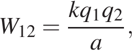 W_12 = дробь: чис­ли­тель: kq_1q_2, зна­ме­на­тель: a конец дроби , 