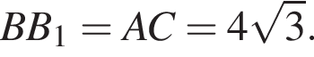  BB_1 = AC = 4 ко­рень из: на­ча­ло ар­гу­мен­та: 3 конец ар­гу­мен­та .