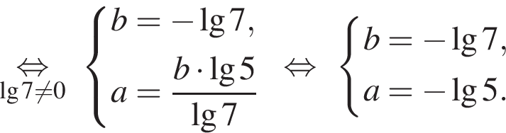 \underset\lg7 не равно 0\mathop рав­но­силь­но си­сте­ма вы­ра­же­ний b= минус \lg7,a= дробь: чис­ли­тель: b умно­жить на \lg5 , зна­ме­на­тель: \lg7 конец дроби конец си­сте­мы . рав­но­силь­но си­сте­ма вы­ра­же­ний b= минус \lg7,a= минус \lg5. конец си­сте­мы . 