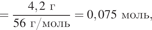 = дробь: чис­ли­тель: 4,2 г, зна­ме­на­тель: 56 г/моль конец дроби = 0,075 моль, 