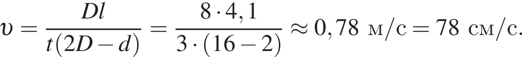  v = дробь: чис­ли­тель: Dl, зна­ме­на­тель: t левая круг­лая скоб­ка 2D минус d пра­вая круг­лая скоб­ка конец дроби = дробь: чис­ли­тель: 8 умно­жить на 4,1, зна­ме­на­тель: 3 умно­жить на левая круг­лая скоб­ка 16 минус 2 пра­вая круг­лая скоб­ка конец дроби \approx0,78 м/с =78 см/с. 