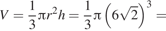 V= дробь: чис­ли­тель: 1, зна­ме­на­тель: 3 конец дроби Пи r в квад­ра­те h= дробь: чис­ли­тель: 1, зна­ме­на­тель: 3 конец дроби Пи левая круг­лая скоб­ка 6 ко­рень из: на­ча­ло ар­гу­мен­та: 2 конец ар­гу­мен­та пра­вая круг­лая скоб­ка в кубе = 