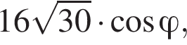 16 ко­рень из: на­ча­ло ар­гу­мен­та: 30 конец ар­гу­мен­та умно­жить на ко­си­нус фи ,