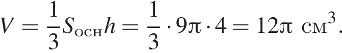 V = дробь: чис­ли­тель: 1, зна­ме­на­тель: 3 конец дроби S_оснh = дробь: чис­ли­тель: 1, зна­ме­на­тель: 3 конец дроби умно­жить на 9 Пи умно­жить на 4 = 12 Пи см в кубе .