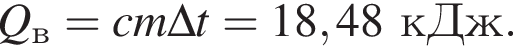 Q_в=cm\Delta t=18,48кДж.