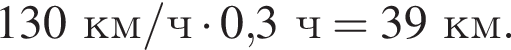130км/ч умно­жить на 0,3ч =39км.