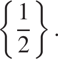  левая фи­гур­ная скоб­ка дробь: чис­ли­тель: 1, зна­ме­на­тель: 2 конец дроби пра­вая фи­гур­ная скоб­ка .