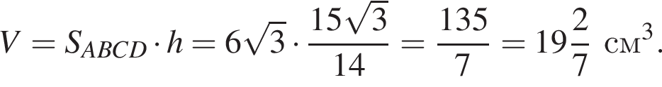 V = S_ABCD умно­жить на h = 6 ко­рень из 3 умно­жить на дробь: чис­ли­тель: 15 ко­рень из 3 , зна­ме­на­тель: 14 конец дроби = дробь: чис­ли­тель: 135, зна­ме­на­тель: 7 конец дроби = целая часть: 19, дроб­ная часть: чис­ли­тель: 2, зна­ме­на­тель: 7 см в кубе . 
