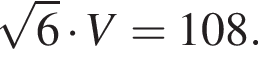  ко­рень из: на­ча­ло ар­гу­мен­та: 6 конец ар­гу­мен­та умно­жить на V=108.