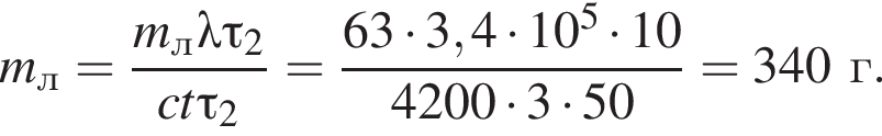 m_л= дробь: чис­ли­тель: m_л\lambda \tau_2, зна­ме­на­тель: ct\tau_2 конец дроби = дробь: чис­ли­тель: 63 умно­жить на 3,4 умно­жить на 10 в сте­пе­ни 5 умно­жить на 10, зна­ме­на­тель: 4200 умно­жить на 3 умно­жить на 50 конец дроби =340г. 