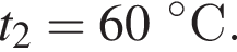 t_2 = 60 гра­ду­совС.