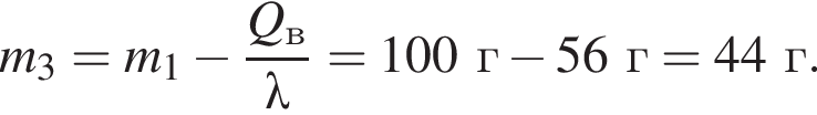 m_3=m_1 минус дробь: чис­ли­тель: Q_в, зна­ме­на­тель: \lambda конец дроби =100г минус 56г=44г. 