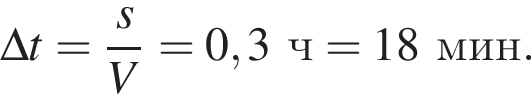 \Delta t= дробь: чис­ли­тель: s, зна­ме­на­тель: V конец дроби =0,3ч=18мин. 