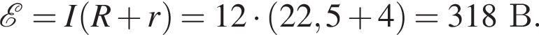  \mathcalE =I левая круг­лая скоб­ка R плюс r пра­вая круг­лая скоб­ка =12 умно­жить на левая круг­лая скоб­ка 22,5 плюс 4 пра­вая круг­лая скоб­ка =318В.