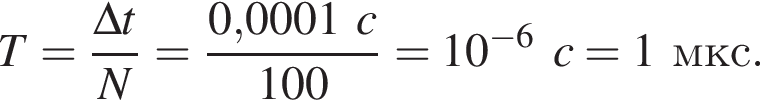 T= дробь: чис­ли­тель: \Delta t, зна­ме­на­тель: N конец дроби = дробь: чис­ли­тель: 0,0001c, зна­ме­на­тель: 100 конец дроби =10 в сте­пе­ни левая круг­лая скоб­ка минус 6 пра­вая круг­лая скоб­ка c=1мкс. 
