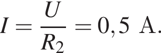I= дробь: чис­ли­тель: U, зна­ме­на­тель: R_2 конец дроби =0,5А. 