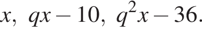 x, qx минус 10, q в квад­ра­те x минус 36.