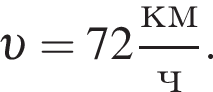  v = 72 дробь: чис­ли­тель: км, зна­ме­на­тель: ч конец дроби . 