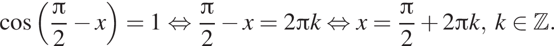 ко­си­нус левая круг­лая скоб­ка дробь: чис­ли­тель: Пи , зна­ме­на­тель: 2 конец дроби минус x пра­вая круг­лая скоб­ка =1 рав­но­силь­но дробь: чис­ли­тель: Пи , зна­ме­на­тель: 2 конец дроби минус x=2 Пи k рав­но­силь­но x= дробь: чис­ли­тель: Пи , зна­ме­на­тель: 2 конец дроби плюс 2 Пи k,\;k при­над­ле­жит Z . 