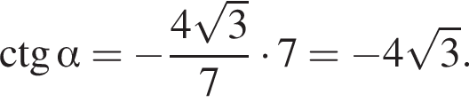 \ctg альфа = минус дробь: чис­ли­тель: 4 ко­рень из 3 , зна­ме­на­тель: 7 конец дроби умно­жить на 7 = минус 4 ко­рень из 3 . 