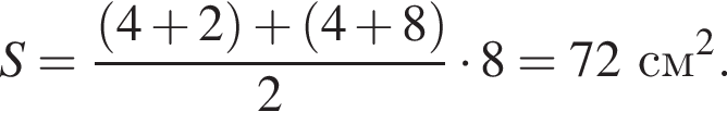 S= дробь: чис­ли­тель: левая круг­лая скоб­ка 4 плюс 2 пра­вая круг­лая скоб­ка плюс левая круг­лая скоб­ка 4 плюс 8 пра­вая круг­лая скоб­ка , зна­ме­на­тель: 2 конец дроби умно­жить на 8=72см в квад­ра­те . 