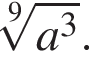  ко­рень 9 сте­пе­ни из: на­ча­ло ар­гу­мен­та: a в кубе конец ар­гу­мен­та .