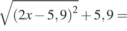  ко­рень из: на­ча­ло ар­гу­мен­та: левая круг­лая скоб­ка 2x минус 5,9 пра­вая круг­лая скоб­ка в квад­ра­те конец ар­гу­мен­та плюс 5,9=