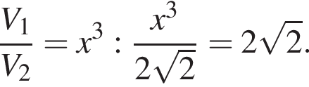  дробь: чис­ли­тель: V_1, зна­ме­на­тель: V_2 конец дроби = x в кубе : дробь: чис­ли­тель: x в кубе , зна­ме­на­тель: 2 ко­рень из 2 конец дроби = 2 ко­рень из 2 . 