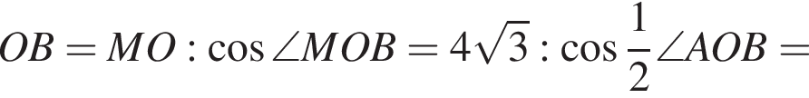OB=MO: ко­си­нус \angle MOB=4 ко­рень из: на­ча­ло ар­гу­мен­та: 3 конец ар­гу­мен­та : ко­си­нус дробь: чис­ли­тель: 1, зна­ме­на­тель: 2 конец дроби \angle AOB=