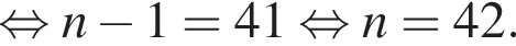  рав­но­силь­но n минус 1 = 41 рав­но­силь­но n = 42.
