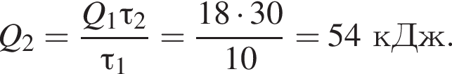 Q_2= дробь: чис­ли­тель: Q_1\tau_2, зна­ме­на­тель: \tau_1 конец дроби = дробь: чис­ли­тель: 18 умно­жить на 30, зна­ме­на­тель: 10 конец дроби =54кДж. 